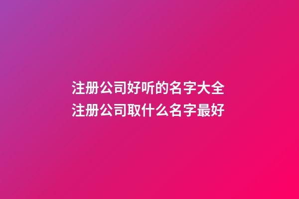 注册公司好听的名字大全 注册公司取什么名字最好